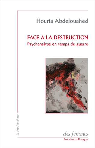 Face à la destruction, Psychanalyse en temps de guerre Houria Abdelouahed